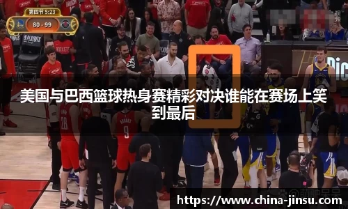 美国与巴西篮球热身赛精彩对决谁能在赛场上笑到最后