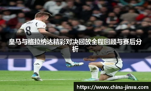皇马与格拉纳达精彩对决回放全程回顾与赛后分析