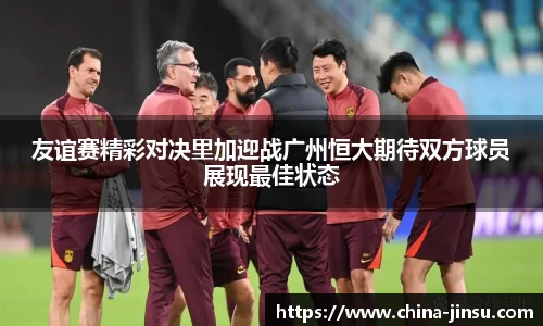 友谊赛精彩对决里加迎战广州恒大期待双方球员展现最佳状态
